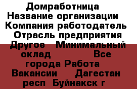 Домработница › Название организации ­ Компания-работодатель › Отрасль предприятия ­ Другое › Минимальный оклад ­ 20 000 - Все города Работа » Вакансии   . Дагестан респ.,Буйнакск г.